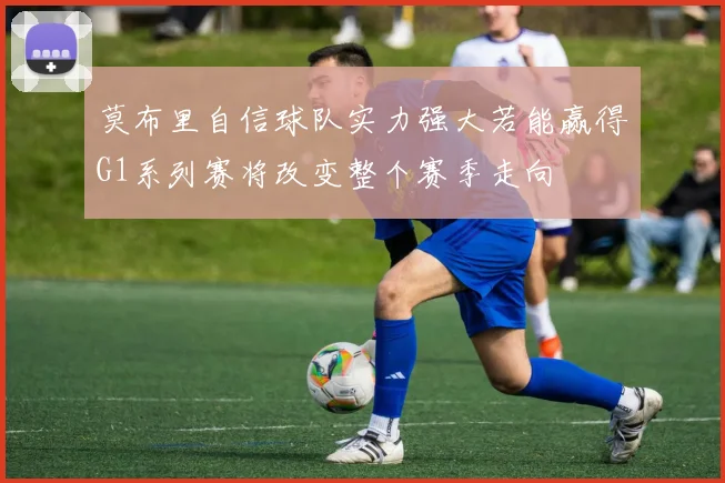 莫布里自信球队实力强大若能赢得G1系列赛将改变整个赛季走向