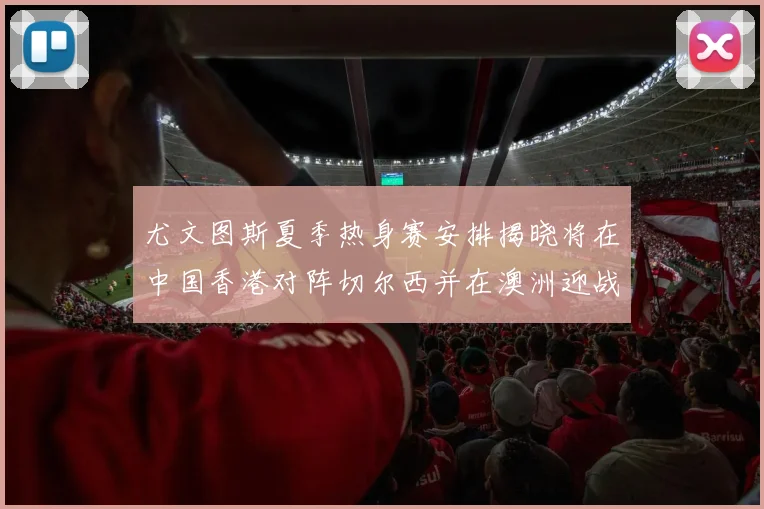 尤文图斯夏季热身赛安排揭晓将在中国香港对阵切尔西并在澳洲迎战国米
