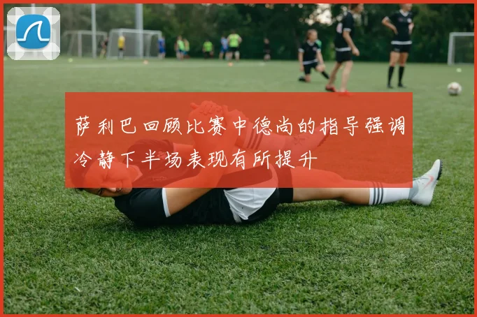 萨利巴回顾比赛中德尚的指导强调冷静下半场表现有所提升