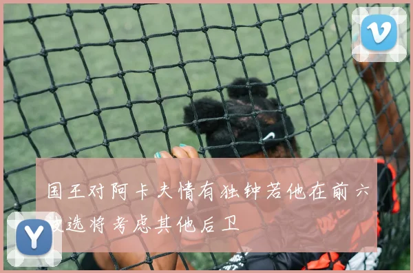 国王对阿卡夫情有独钟若他在前六被选将考虑其他后卫